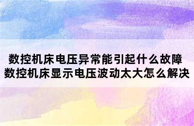 数控机床电压异常能引起什么故障 数控机床显示电压波动太大怎么解决